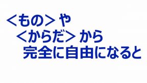 ＜もの＞や＜からだ＞から完全に自由になると